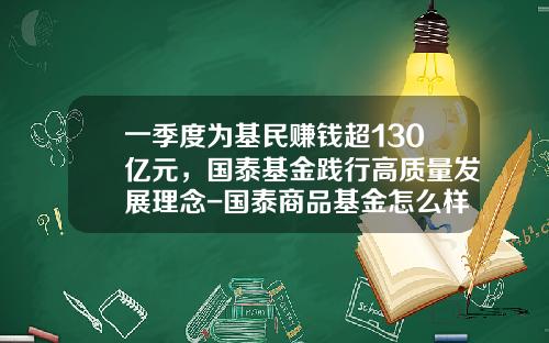 一季度为基民赚钱超130亿元，国泰基金践行高质量发展理念-国泰商品基金怎么样