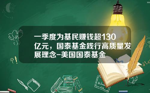 一季度为基民赚钱超130亿元，国泰基金践行高质量发展理念-美国国泰基金