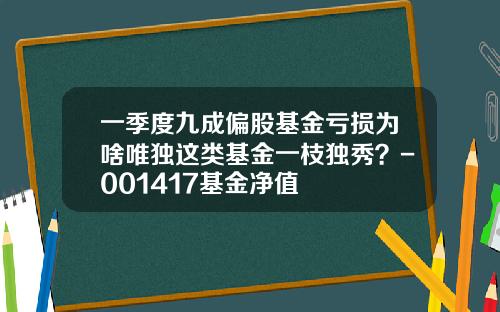 一季度九成偏股基金亏损为啥唯独这类基金一枝独秀？-001417基金净值