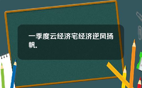 一季度云经济宅经济逆风扬帆.