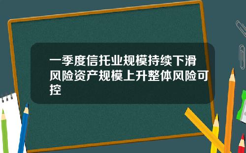 一季度信托业规模持续下滑风险资产规模上升整体风险可控