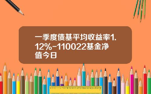 一季度债基平均收益率1.12%-110022基金净值今日