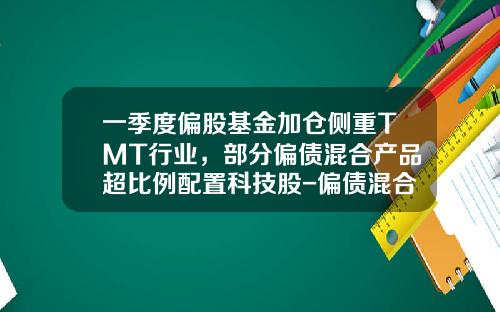 一季度偏股基金加仓侧重TMT行业，部分偏债混合产品超比例配置科技股-偏债混合型基金