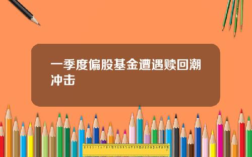 一季度偏股基金遭遇赎回潮冲击