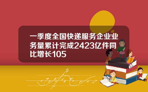 一季度全国快递服务企业业务量累计完成2423亿件同比增长105