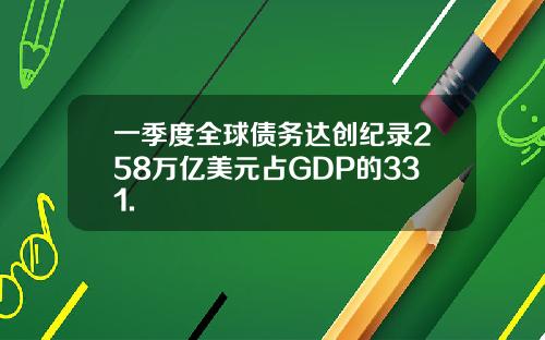 一季度全球债务达创纪录258万亿美元占GDP的331.