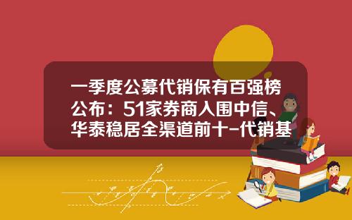 一季度公募代销保有百强榜公布：51家券商入围中信、华泰稳居全渠道前十-代销基金机构