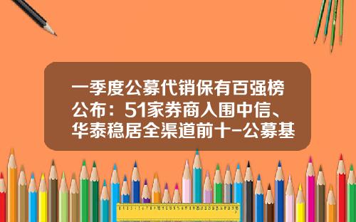 一季度公募代销保有百强榜公布：51家券商入围中信、华泰稳居全渠道前十-公募基金排名2017