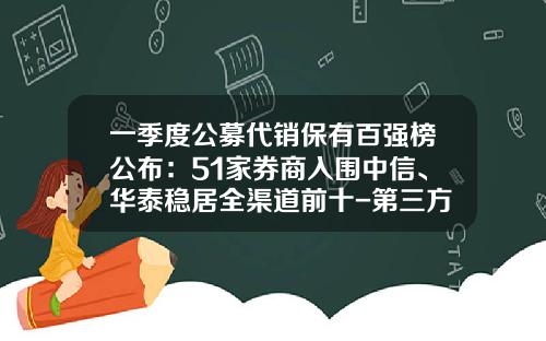 一季度公募代销保有百强榜公布：51家券商入围中信、华泰稳居全渠道前十-第三方基金销售排名