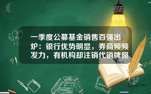 一季度公募基金销售百强出炉：银行优势明显，券商频频发力，有机构却注销代销牌照-什么公募基金