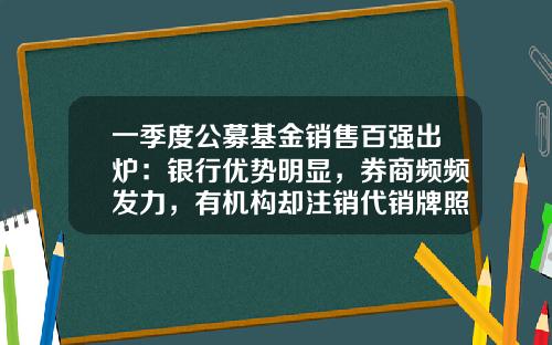 一季度公募基金销售百强出炉：银行优势明显，券商频频发力，有机构却注销代销牌照-公募基金排
