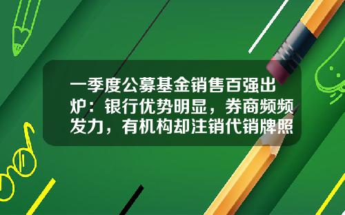 一季度公募基金销售百强出炉：银行优势明显，券商频频发力，有机构却注销代销牌照-卷商基金有哪些