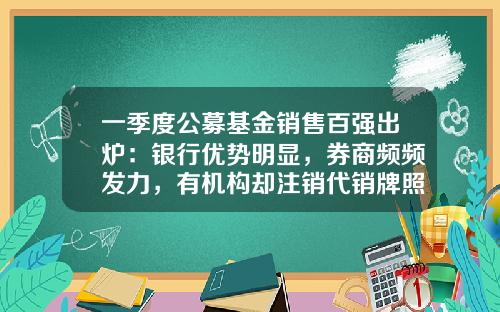一季度公募基金销售百强出炉：银行优势明显，券商频频发力，有机构却注销代销牌照-和耕传承基金有限公司