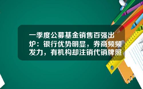 一季度公募基金销售百强出炉：银行优势明显，券商频频发力，有机构却注销代销牌照-杭州公募基金
