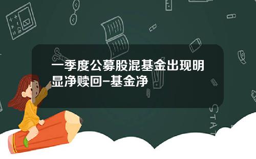 一季度公募股混基金出现明显净赎回-基金净