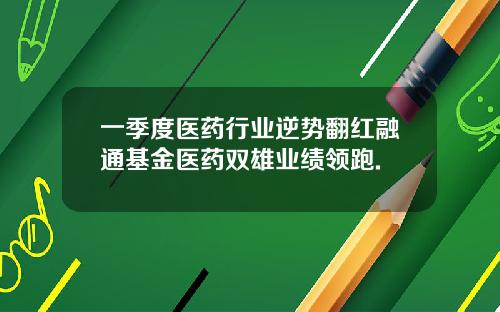 一季度医药行业逆势翻红融通基金医药双雄业绩领跑.