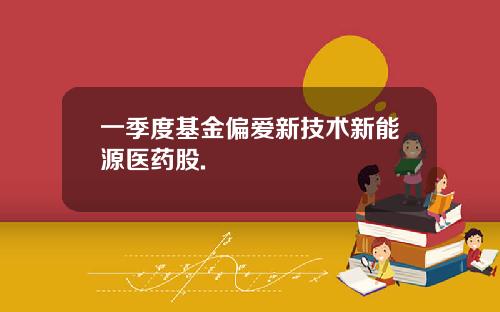 一季度基金偏爱新技术新能源医药股.