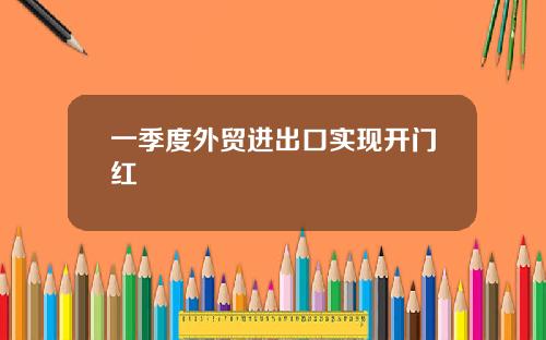 一季度外贸进出口实现开门红