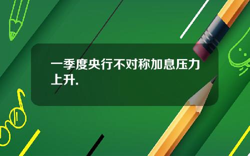 一季度央行不对称加息压力上升.