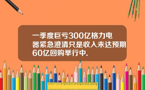 一季度巨亏300亿格力电器紧急澄清只是收入未达预期60亿回购举行中.