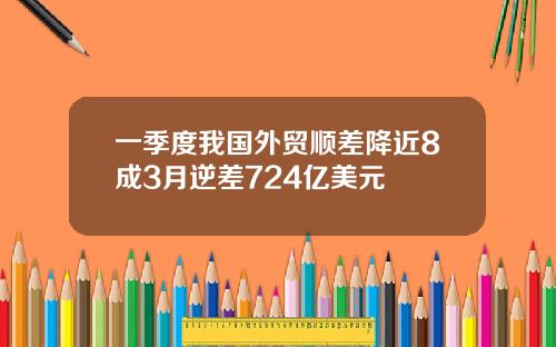 一季度我国外贸顺差降近8成3月逆差724亿美元
