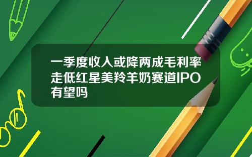 一季度收入或降两成毛利率走低红星美羚羊奶赛道IPO有望吗