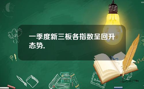 一季度新三板各指数呈回升态势.