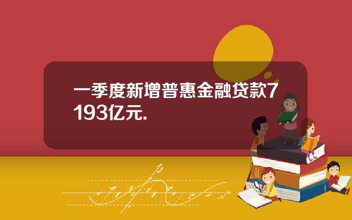 一季度新增普惠金融贷款7193亿元.