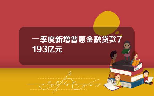 一季度新增普惠金融贷款7193亿元