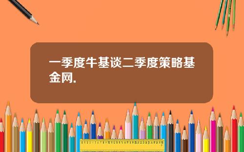 一季度牛基谈二季度策略基金网.