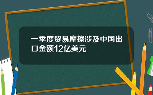 一季度贸易摩擦涉及中国出口金额12亿美元