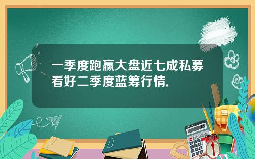 一季度跑赢大盘近七成私募看好二季度蓝筹行情.