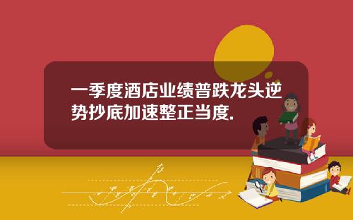 一季度酒店业绩普跌龙头逆势抄底加速整正当度.