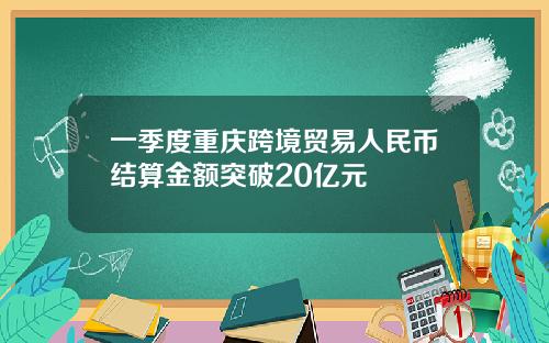一季度重庆跨境贸易人民币结算金额突破20亿元