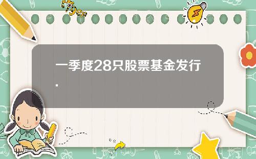 一季度28只股票基金发行.