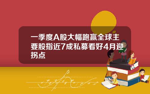 一季度A股大幅跑赢全球主要股指近7成私募看好4月迎拐点