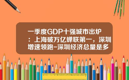 一季度GDP十强城市出炉：上海破万亿蝉联第一，深圳增速领跑-深圳经济总量是多少