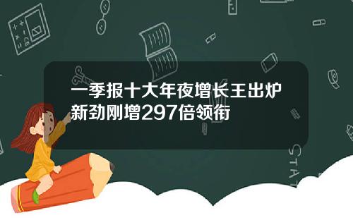 一季报十大年夜增长王出炉新劲刚增297倍领衔