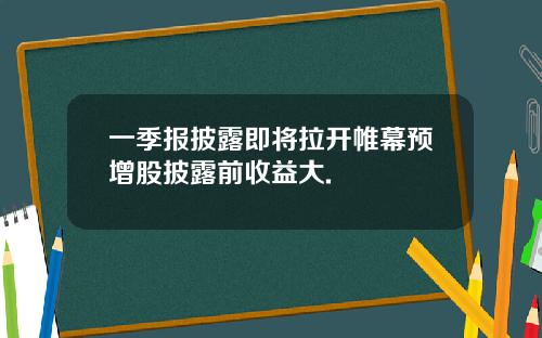 一季报披露即将拉开帷幕预增股披露前收益大.