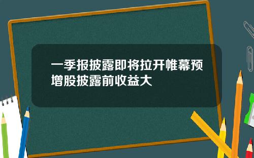 一季报披露即将拉开帷幕预增股披露前收益大