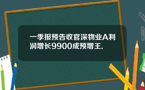 一季报预告收官深物业A利润增长9900成预增王.