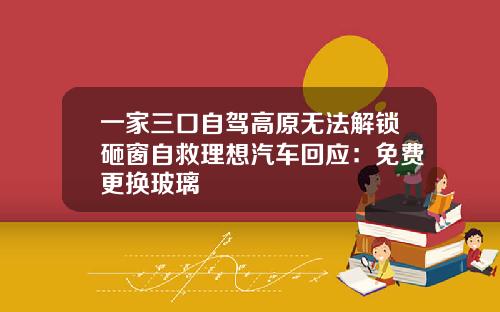 一家三口自驾高原无法解锁砸窗自救理想汽车回应：免费更换玻璃