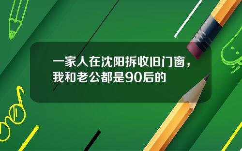 一家人在沈阳拆收旧门窗，我和老公都是90后的