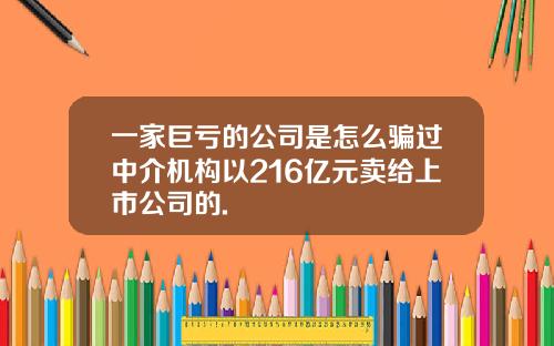 一家巨亏的公司是怎么骗过中介机构以216亿元卖给上市公司的.