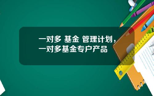 一对多 基金 管理计划，一对多基金专户产品