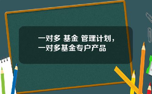 一对多 基金 管理计划，一对多基金专户产品