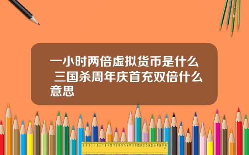 一小时两倍虚拟货币是什么 三国杀周年庆首充双倍什么意思