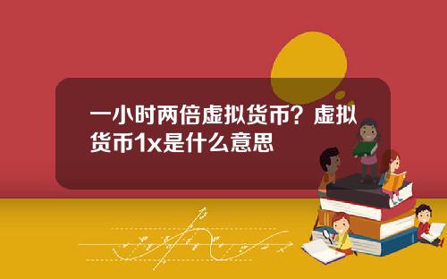 一小时两倍虚拟货币？虚拟货币1x是什么意思