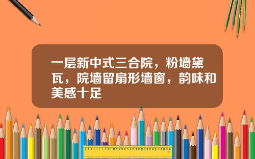 一层新中式三合院，粉墙黛瓦，院墙留扇形墙窗，韵味和美感十足