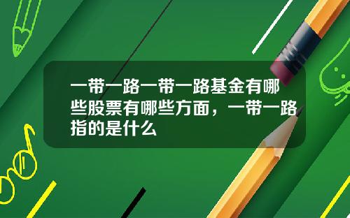 一带一路一带一路基金有哪些股票有哪些方面，一带一路指的是什么